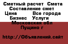 Сметный расчет. Смета. Составление смет › Цена ­ 500 - Все города Бизнес » Услуги   . Московская обл.,Пущино г.